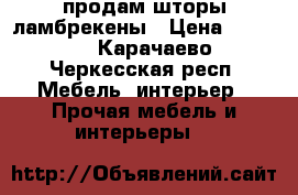 продам шторы ламбрекены › Цена ­ 4 000 - Карачаево-Черкесская респ. Мебель, интерьер » Прочая мебель и интерьеры   